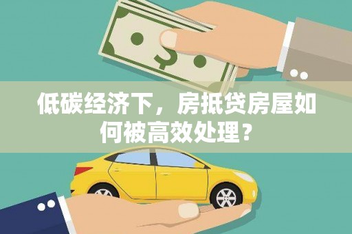 邢台低碳经济下，房抵贷房屋如何被高效处理？