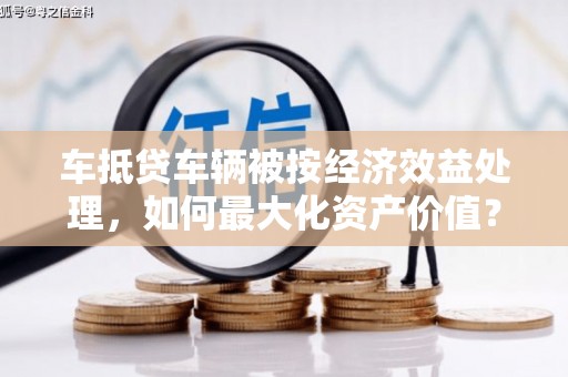 乐业车抵贷车辆被按经济效益处理，如何最大化资产价值？