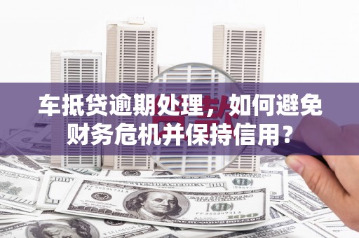 亭湖车抵贷逾期处理，如何避免财务危机并保持信用？