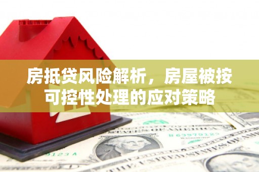 青浦房抵贷风险解析，房屋被按可控性处理的应对策略