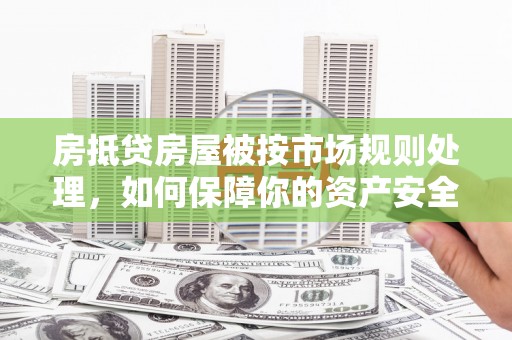 光复房抵贷房屋被按市场规则处理，如何保障你的资产安全？