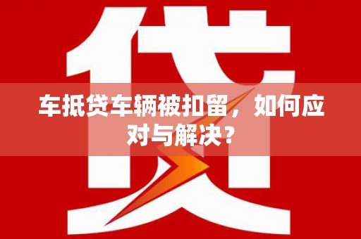 蒙城车抵贷车辆被扣留，如何应对与解决？