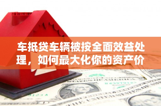 中正车抵贷车辆被按全面效益处理，如何最大化你的资产价值？