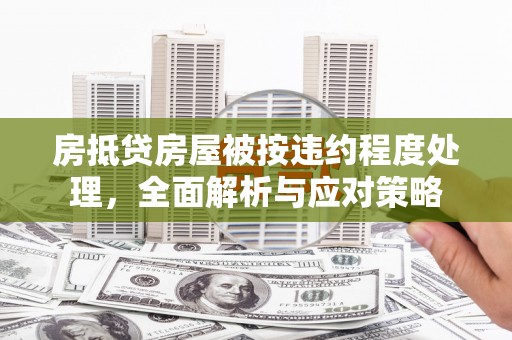 兰考房抵贷房屋被按违约程度处理，全面解析与应对策略
