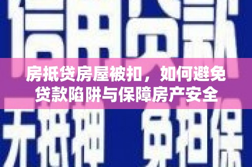 长丰房抵贷房屋被扣，如何避免贷款陷阱与保障房产安全