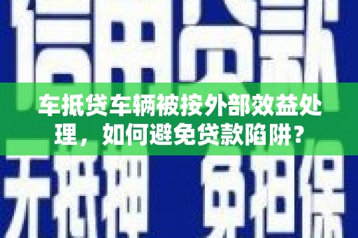 张家口车抵贷车辆被按外部效益处理，如何避免贷款陷阱？