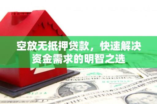 韶关空放无抵押贷款，快速解决资金需求的明智之选