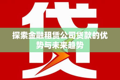 乾县探索金融租赁公司贷款的优势与未来趋势