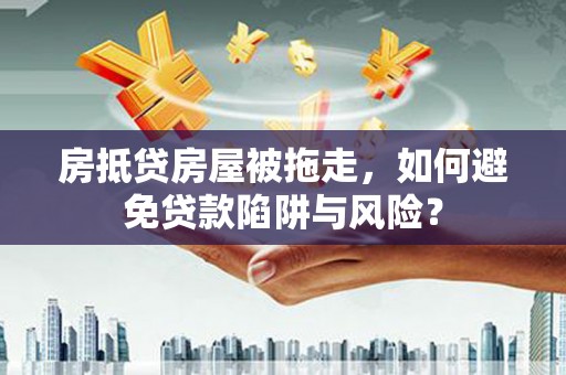 九台房抵贷房屋被拖走，如何避免贷款陷阱与风险？