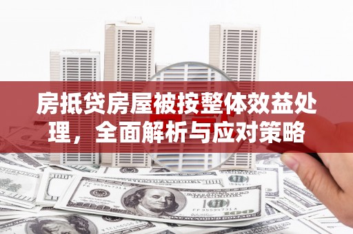 禄劝房抵贷房屋被按整体效益处理，全面解析与应对策略