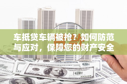 大寮车抵贷车辆被抢？如何防范与应对，保障您的财产安全