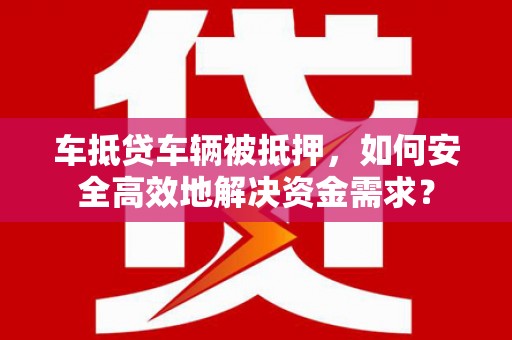 西港车抵贷车辆被抵押，如何安全高效地解决资金需求？