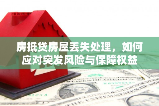 桥西房抵贷房屋丢失处理，如何应对突发风险与保障权益