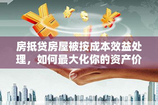 蚌山房抵贷房屋被按成本效益处理，如何最大化你的资产价值？