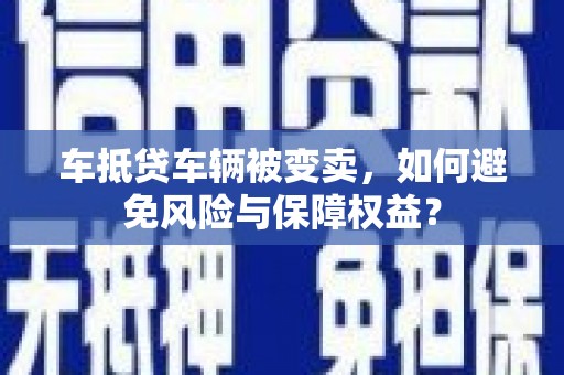 崂山车抵贷车辆被变卖，如何避免风险与保障权益？